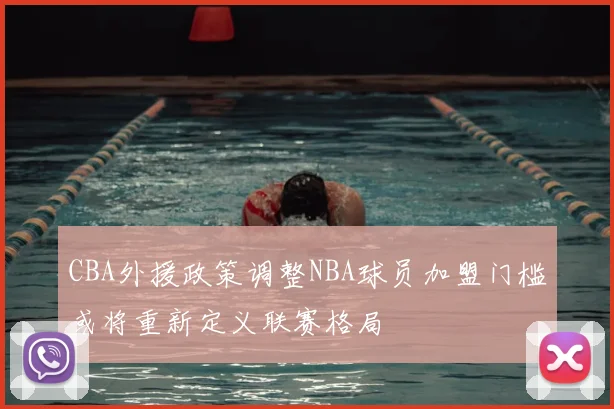 CBA外援政策调整NBA球员加盟门槛或将重新定义联赛格局
