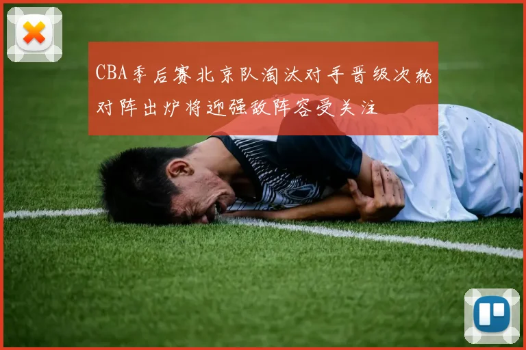 CBA季后赛北京队淘汰对手晋级次轮对阵出炉将迎强敌阵容受关注