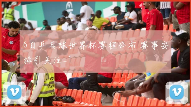 6日乒乓球世界杯赛程公布 赛事安排引关注_1