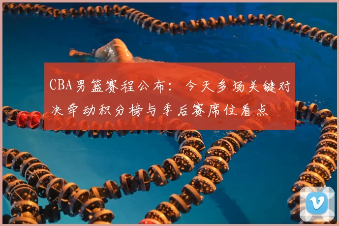 CBA男篮赛程公布：今天多场关键对决牵动积分榜与季后赛席位看点