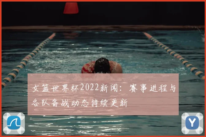 女篮世界杯2022新闻:赛事进程与各队备战动态持续更新