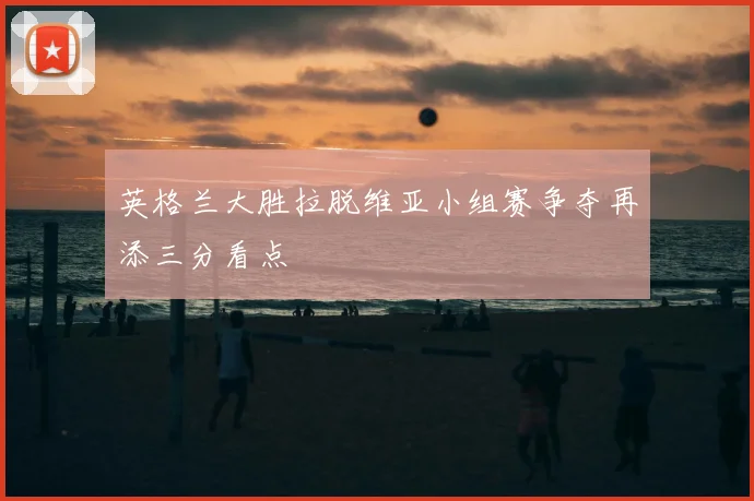 英格兰大胜拉脱维亚小组赛争夺再添三分看点