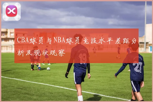 CBA球员与NBA球员竞技水平差距分析及现状观察