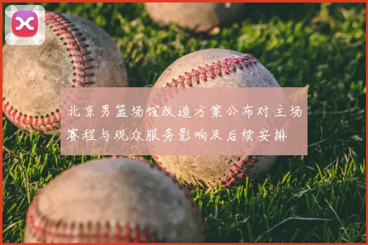 北京男篮场馆改造方案公布对主场赛程与观众服务影响及后续安排