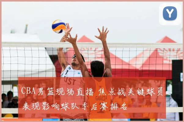 CBA男篮现场直播 焦点战关键球员表现影响球队季后赛排名