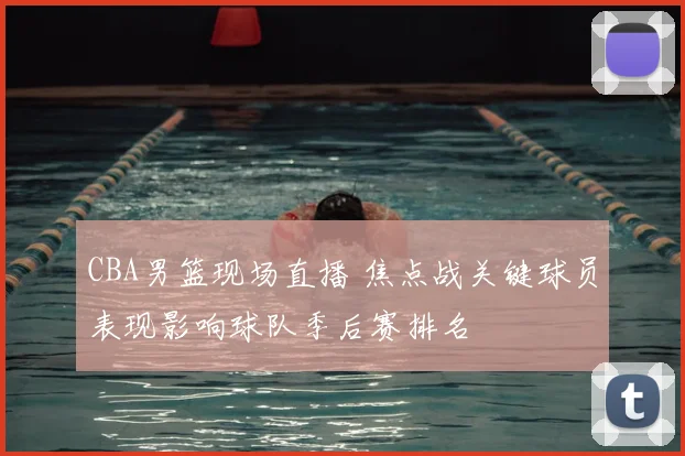 CBA男篮现场直播 焦点战关键球员表现影响球队季后赛排名