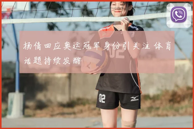 杨倩回应奥运冠军身份引关注 体育话题持续发酵