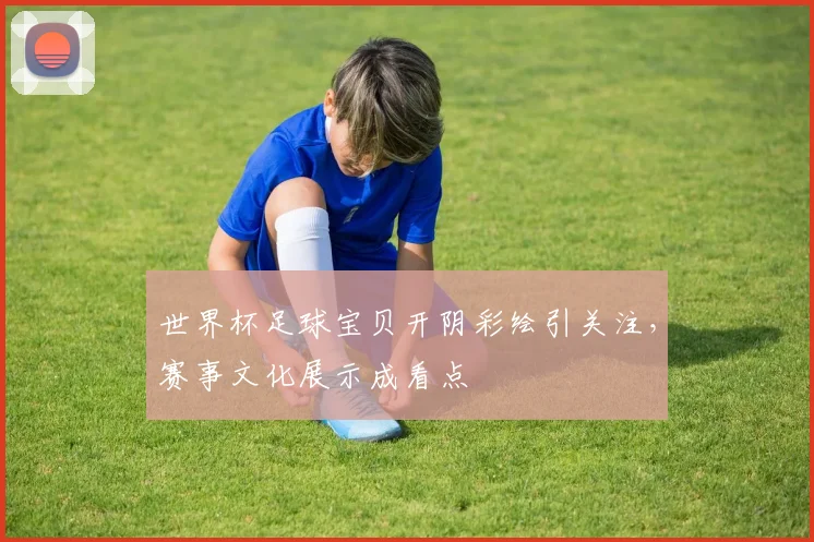 世界杯足球宝贝开阴彩绘引关注,赛事文化展示成看点