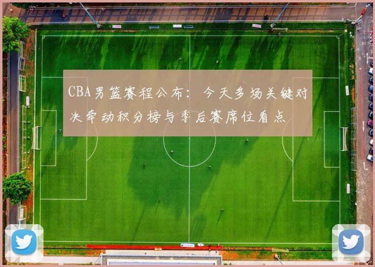 CBA男篮赛程公布：今天多场关键对决牵动积分榜与季后赛席位看点
