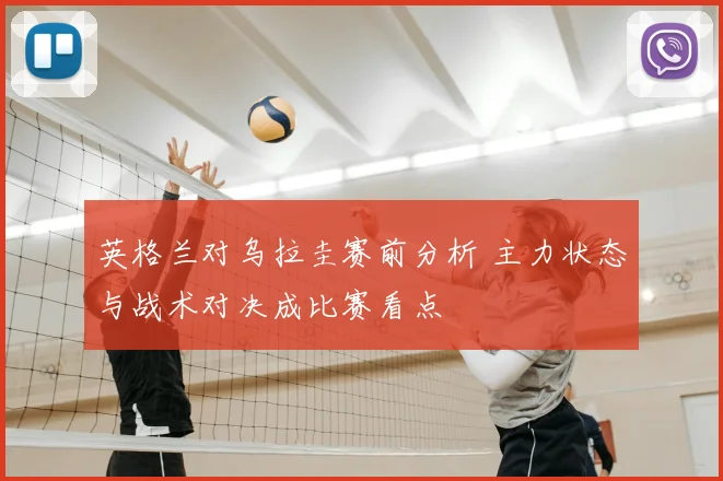 英格兰对乌拉圭赛前分析 主力状态与战术对决成比赛看点