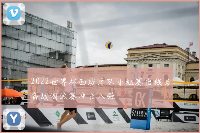 2022世界杯西班牙队小组赛出线后备战淘汰赛冲击八强