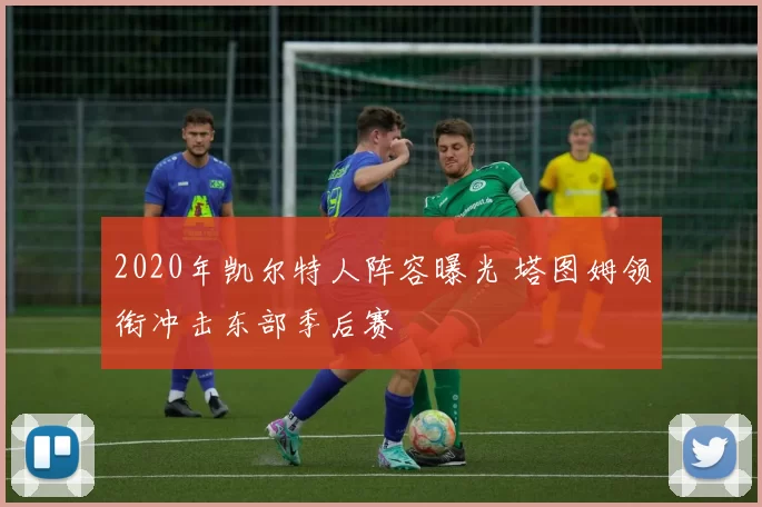 2020年凯尔特人阵容曝光 塔图姆领衔冲击东部季后赛