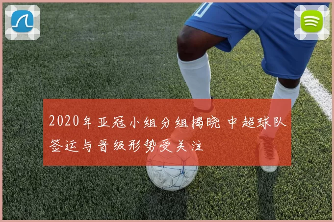 2020年亚冠小组分组揭晓 中超球队签运与晋级形势受关注