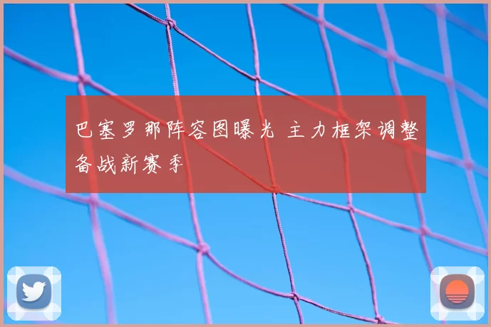 巴塞罗那阵容图曝光 主力框架调整备战新赛季