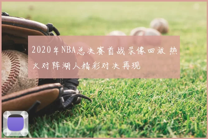 2020年NBA总决赛首战录像回放 热火对阵湖人精彩对决再现
