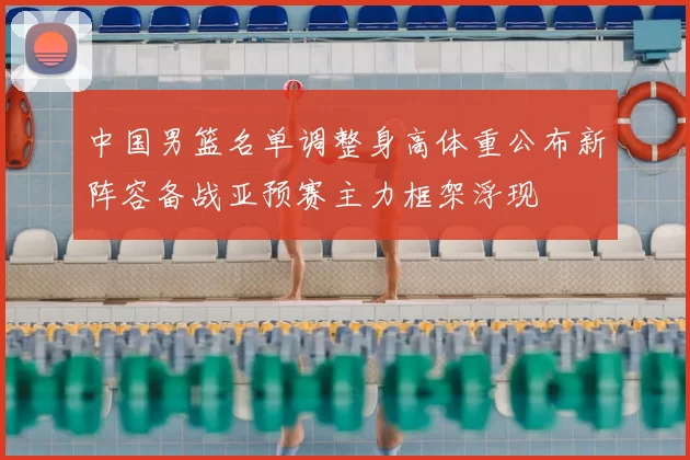 中国男篮名单调整身高体重公布新阵容备战亚预赛主力框架浮现