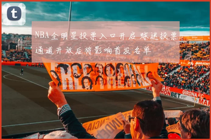 NBA全明星投票入口开启 球迷投票通道开放后将影响首发名单