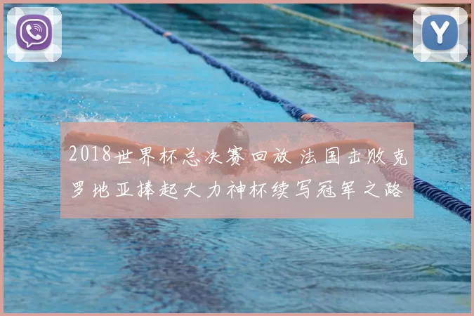 2018世界杯总决赛回放 法国击败克罗地亚捧起大力神杯续写冠军之路