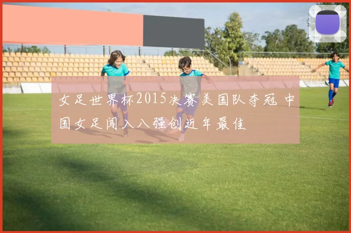 女足世界杯2015决赛美国队夺冠 中国女足闯入八强创近年最佳