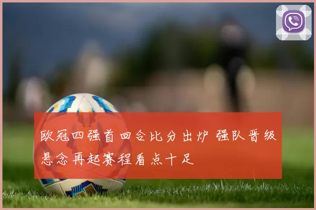 欧冠四强首回合比分出炉 强队晋级悬念再起赛程看点十足