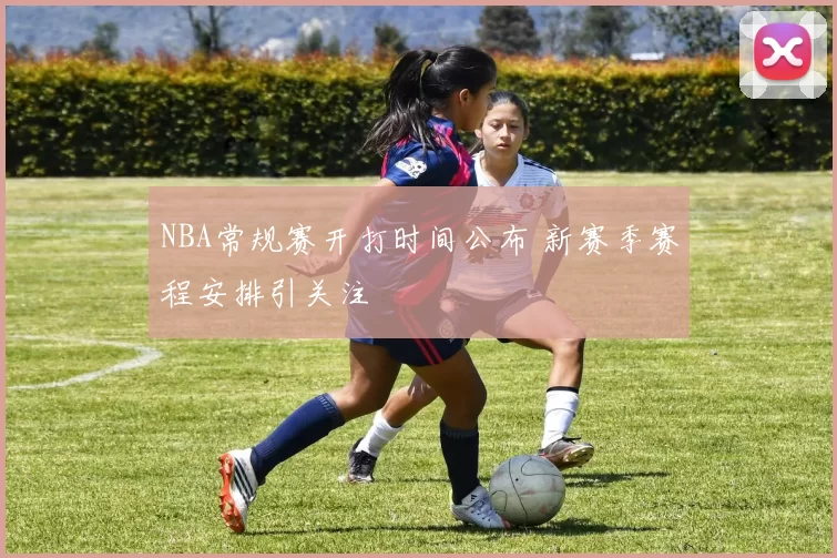 NBA常规赛开打时间公布 新赛季赛程安排引关注