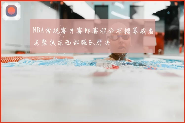 NBA常规赛开赛即赛程公布揭幕战看点聚焦东西部强队对决