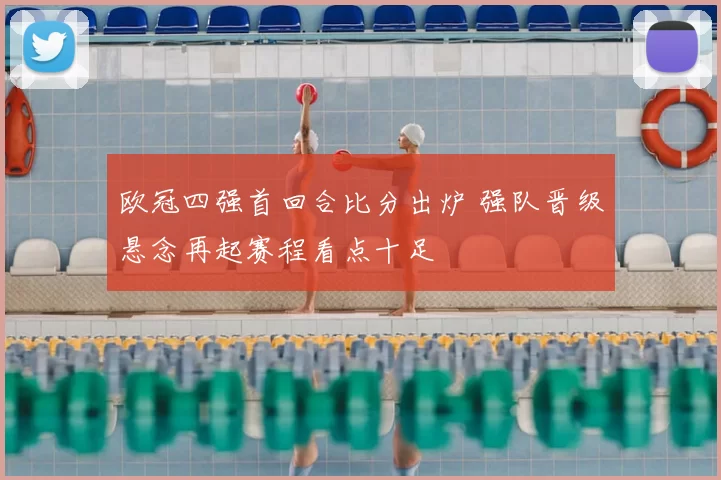 欧冠四强首回合比分出炉 强队晋级悬念再起赛程看点十足