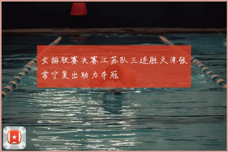 女排联赛决赛江苏队三连胜天津张常宁复出助力夺冠