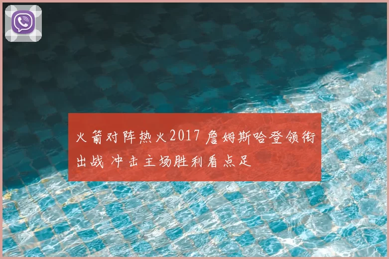 火箭对阵热火2017 詹姆斯哈登领衔出战 冲击主场胜利看点足