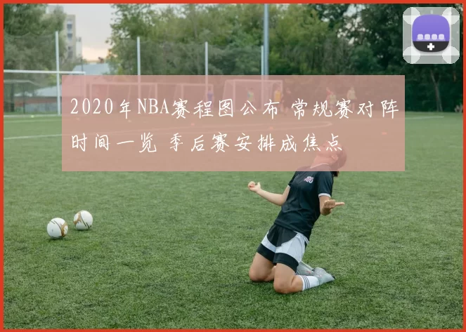 2020年NBA赛程图公布 常规赛对阵时间一览 季后赛安排成焦点