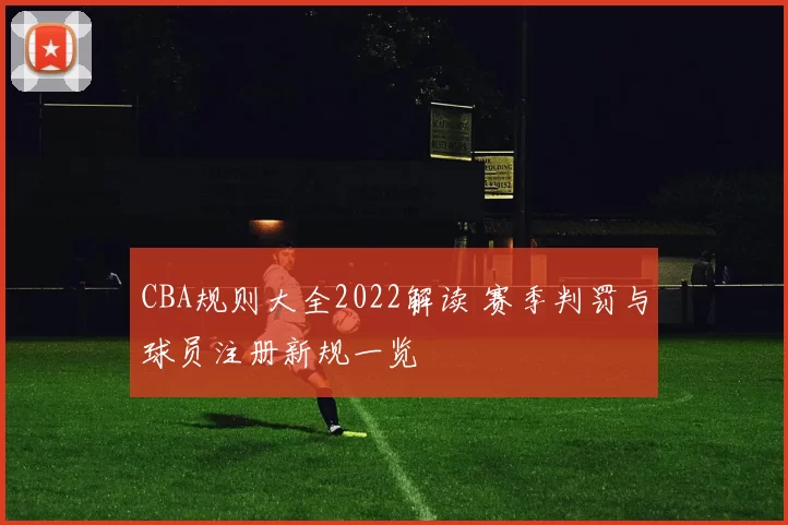 CBA规则大全2022解读 赛季判罚与球员注册新规一览