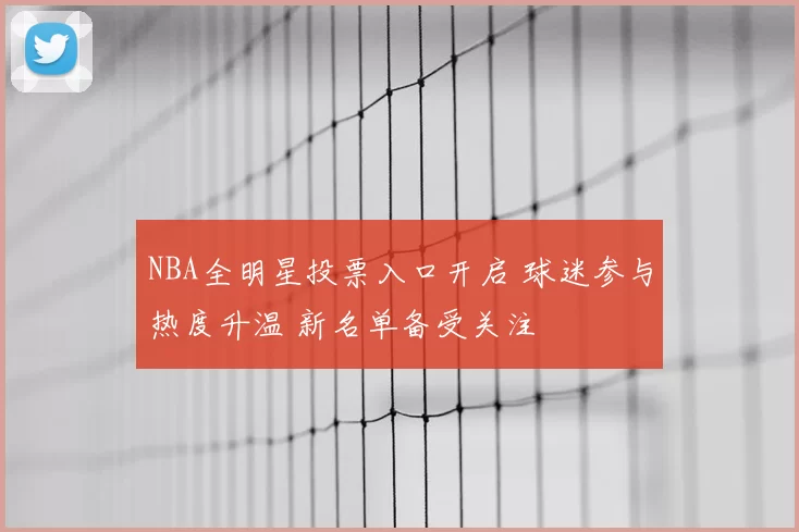 NBA全明星投票入口开启 球迷参与热度升温 新名单备受关注
