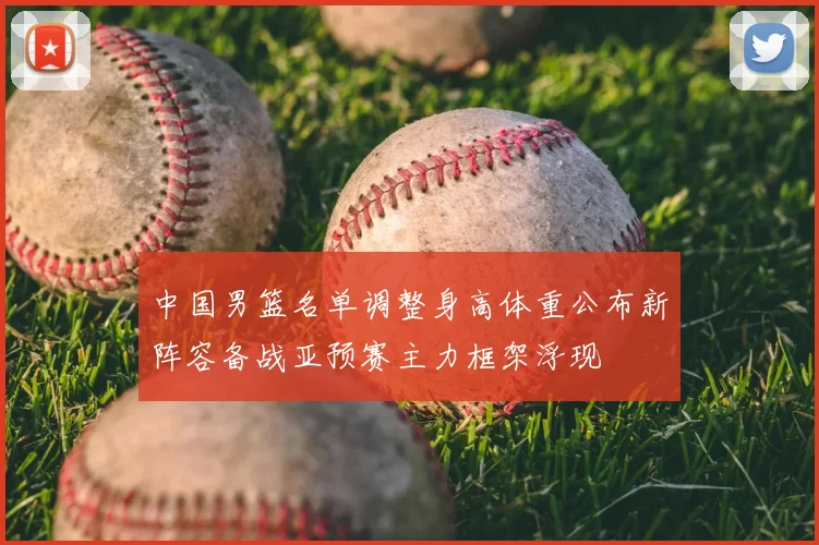 中国男篮名单调整身高体重公布新阵容备战亚预赛主力框架浮现