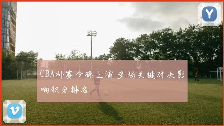 CBA补赛今晚上演 多场关键对决影响积分排名