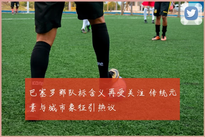 巴塞罗那队标含义再受关注 传统元素与城市象征引热议