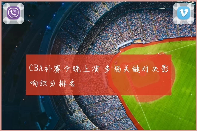 CBA补赛今晚上演 多场关键对决影响积分排名