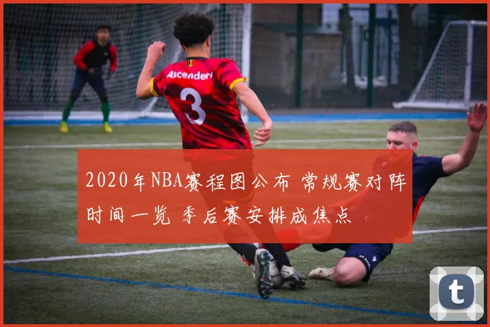 2020年NBA赛程图公布 常规赛对阵时间一览 季后赛安排成焦点