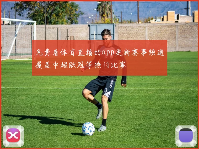 免费看体育直播的app更新赛事频道覆盖中超欧冠等热门比赛