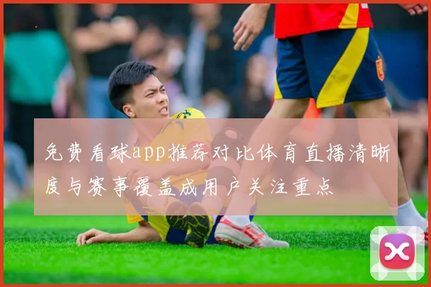 免费看球app推荐对比体育直播清晰度与赛事覆盖成用户关注重点