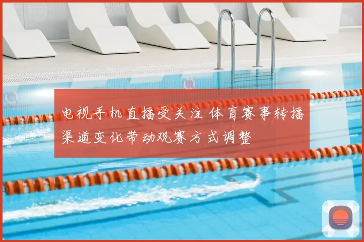 电视手机直播受关注 体育赛事转播渠道变化带动观赛方式调整