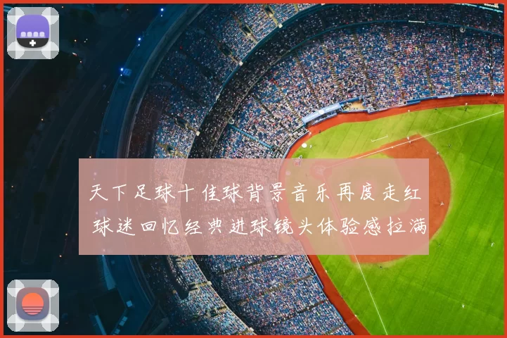天下足球十佳球背景音乐再度走红 球迷回忆经典进球镜头体验感拉满