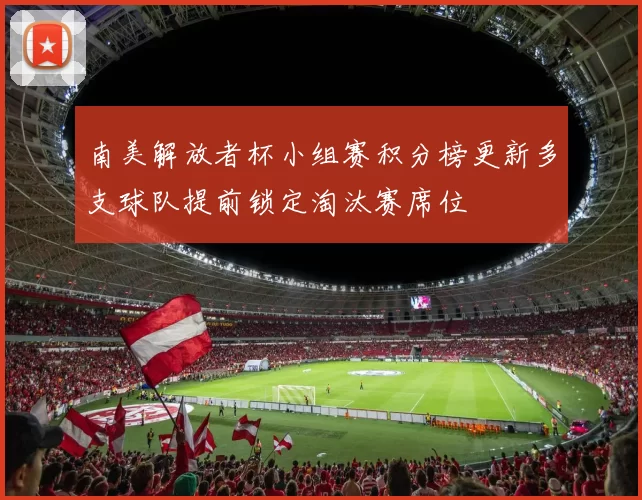 南美解放者杯小组赛积分榜更新多支球队提前锁定淘汰赛席位