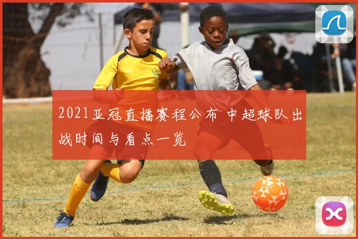 2021亚冠直播赛程公布 中超球队出战时间与看点一览