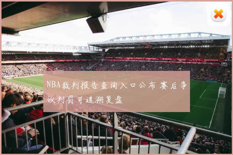 NBA裁判报告查询入口公布 赛后争议判罚可追溯复盘