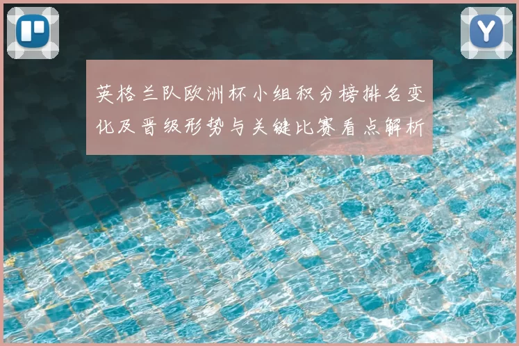 英格兰队欧洲杯小组积分榜排名变化及晋级形势与关键比赛看点解析