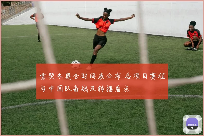 索契冬奥会时间表公布 各项目赛程与中国队备战及转播看点