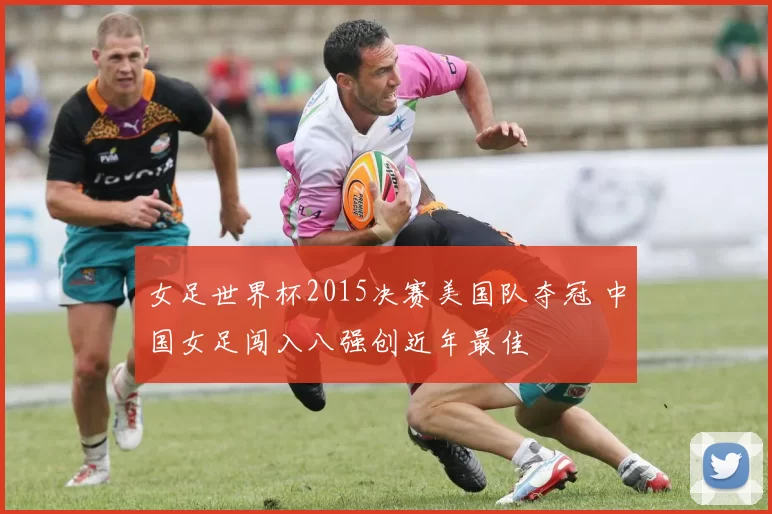 女足世界杯2015决赛美国队夺冠 中国女足闯入八强创近年最佳