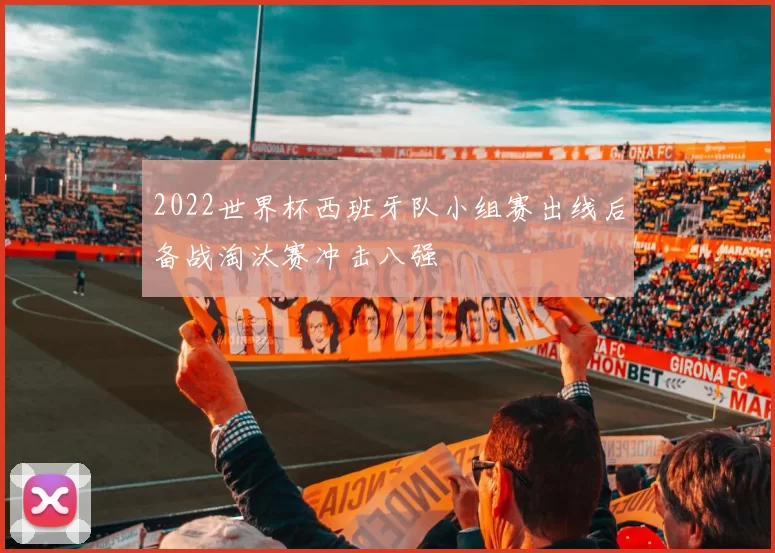 2022世界杯西班牙队小组赛出线后备战淘汰赛冲击八强