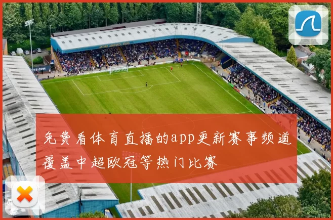 免费看体育直播的app更新赛事频道覆盖中超欧冠等热门比赛