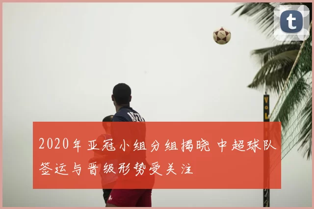 2020年亚冠小组分组揭晓 中超球队签运与晋级形势受关注